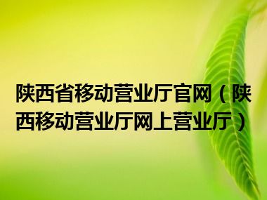 陕西省移动营业厅官网（陕西移动营业厅网上营业厅）