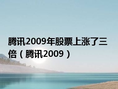 腾讯2009年股票上涨了三倍（腾讯2009）