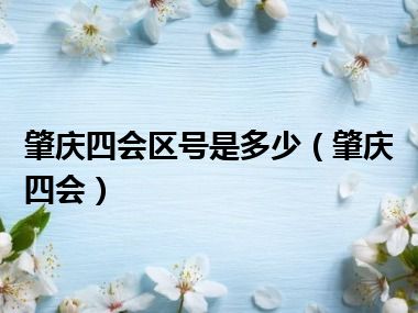 肇庆四会区号是多少（肇庆四会）