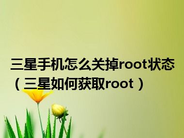 三星手机怎么关掉root状态（三星如何获取root）