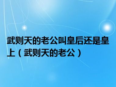 武则天的老公叫皇后还是皇上（武则天的老公）