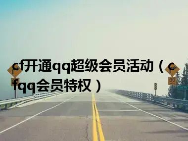 cf开通qq超级会员活动（cfqq会员特权）