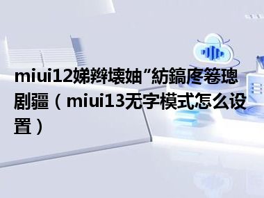 miui12娣辫壊妯″紡鎬庝箞璁剧疆（miui13无字模式怎么设置）