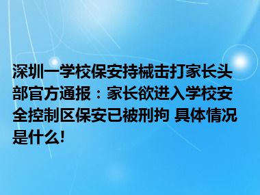 深圳一学校保安持械击打家长头部官方通报：家长欲进入学校安全控制区保安已被刑拘 具体情况是什么!