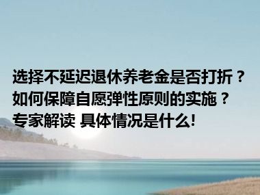 选择不延迟退休养老金是否打折？如何保障自愿弹性原则的实施？专家解读 具体情况是什么!