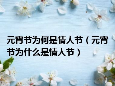 元宵节为何是情人节（元宵节为什么是情人节）