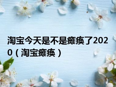 淘宝今天是不是瘫痪了2020（淘宝瘫痪）