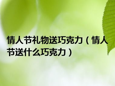 情人节礼物送巧克力（情人节送什么巧克力）