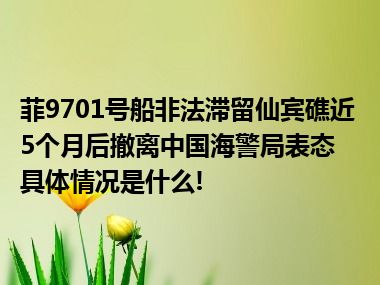 菲9701号船非法滞留仙宾礁近5个月后撤离中国海警局表态 具体情况是什么!