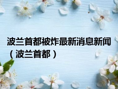 波兰首都被炸最新消息新闻（波兰首都）