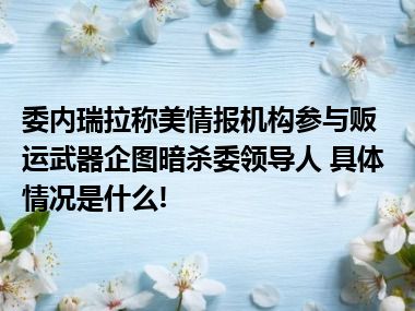 委内瑞拉称美情报机构参与贩运武器企图暗杀委领导人 具体情况是什么!