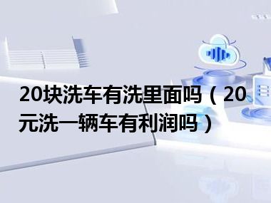 20块洗车有洗里面吗（20元洗一辆车有利润吗）