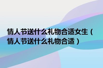 情人节送什么礼物合适女生（情人节送什么礼物合适）