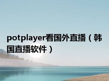 potplayer看国外直播（韩国直播软件）