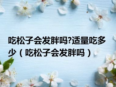 吃松子会发胖吗?适量吃多少（吃松子会发胖吗）