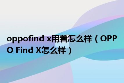 oppofind x用着怎么样（OPPO Find X怎么样）