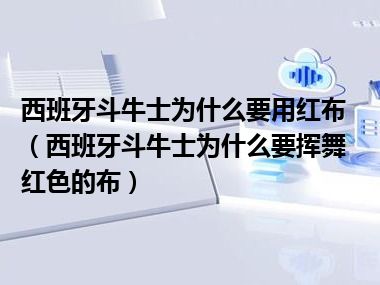 西班牙斗牛士为什么要用红布（西班牙斗牛士为什么要挥舞红色的布）