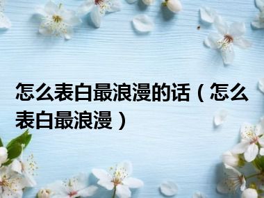 怎么表白最浪漫的话（怎么表白最浪漫）