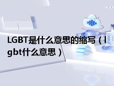 LGBT是什么意思的缩写（lgbt什么意思）