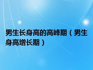 男生长身高的高峰期（男生身高增长期）