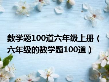 数学题100道六年级上册（六年级的数学题100道）