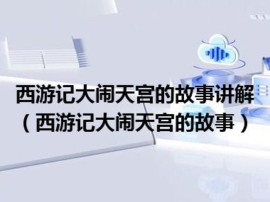 西游记大闹天宫的故事讲解（西游记大闹天宫的故事）