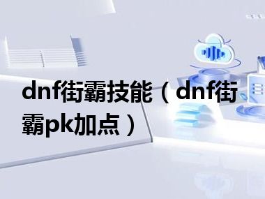 dnf街霸技能（dnf街霸pk加点）