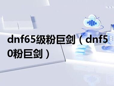 dnf65级粉巨剑（dnf50粉巨剑）