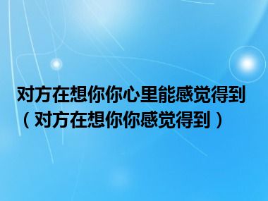 对方在想你你心里能感觉得到（对方在想你你感觉得到）