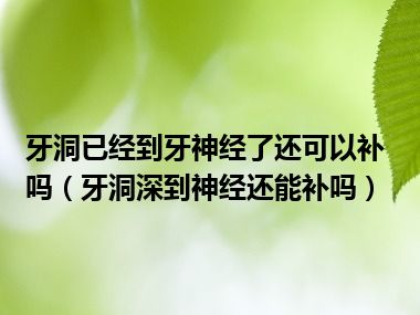 牙洞已经到牙神经了还可以补吗（牙洞深到神经还能补吗）