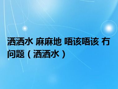 洒洒水 麻麻地 唔该唔该 冇问题（洒洒水）