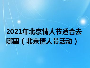 2021年北京情人节适合去哪里（北京情人节活动）