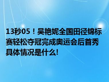 13秒05！吴艳妮全国田径锦标赛轻松夺冠完成奥运会后首秀 具体情况是什么!