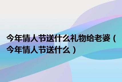 今年情人节送什么礼物给老婆（今年情人节送什么）