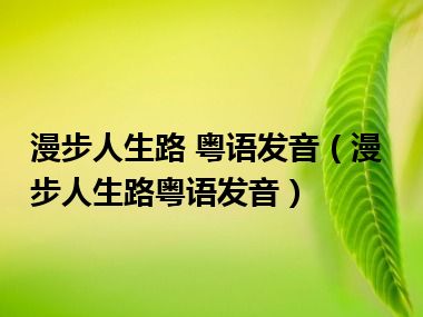 漫步人生路 粤语发音（漫步人生路粤语发音）