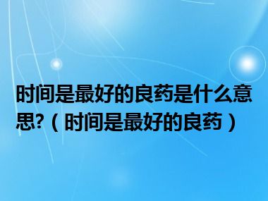 时间是最好的良药是什么意思?（时间是最好的良药）