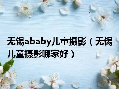 无锡ababy儿童摄影（无锡儿童摄影哪家好）