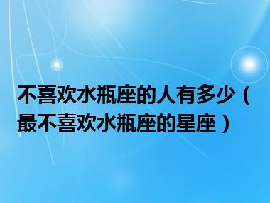 不喜欢水瓶座的人有多少（最不喜欢水瓶座的星座）