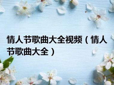 情人节歌曲大全视频（情人节歌曲大全）