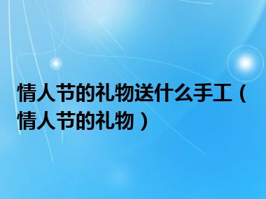 情人节的礼物送什么手工（情人节的礼物）