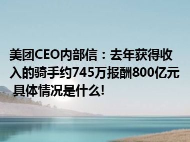 美团CEO内部信：去年获得收入的骑手约745万报酬800亿元 具体情况是什么!