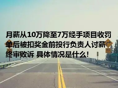 月薪从10万降至7万经手项目收罚单后被扣奖金前投行负责人讨薪终审败诉 具体情况是什么!