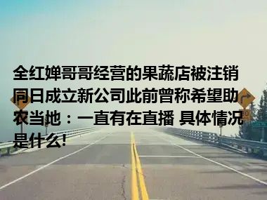 全红婵哥哥经营的果蔬店被注销同日成立新公司此前曾称希望助农当地：一直有在直播 具体情况是什么!