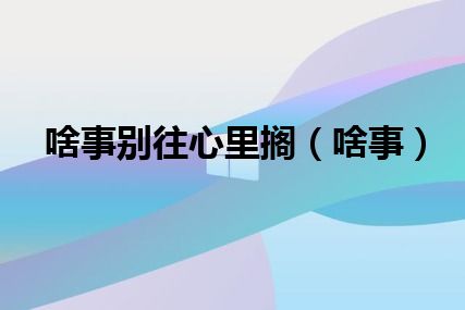 啥事别往心里搁（啥事）