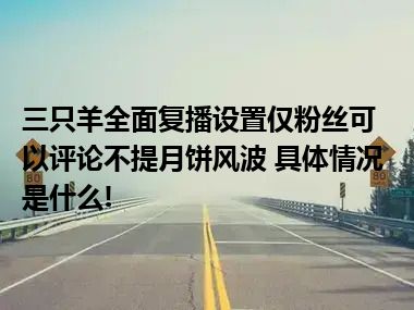 三只羊全面复播设置仅粉丝可以评论不提月饼风波 具体情况是什么!