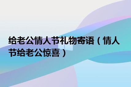 给老公情人节礼物寄语（情人节给老公惊喜）