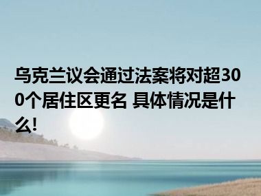 乌克兰议会通过法案将对超300个居住区更名 具体情况是什么!