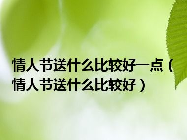 情人节送什么比较好一点（情人节送什么比较好）