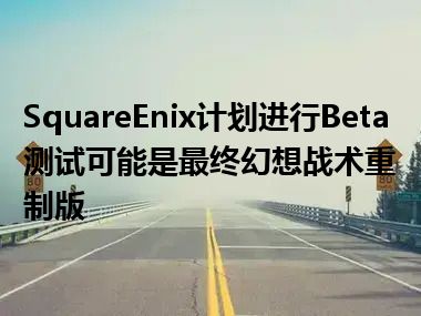 SquareEnix计划进行Beta测试可能是最终幻想战术重制版