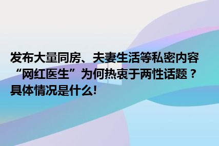 发布大量同房、夫妻生活等私密内容“网红医生”为何热衷于两性话题？ 具体情况是什么!